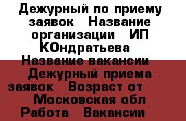 Дежурный по приему заявок › Название организации ­ ИП КОндратьева › Название вакансии ­ Дежурный приема заявок › Возраст от ­ 20 - Московская обл. Работа » Вакансии   